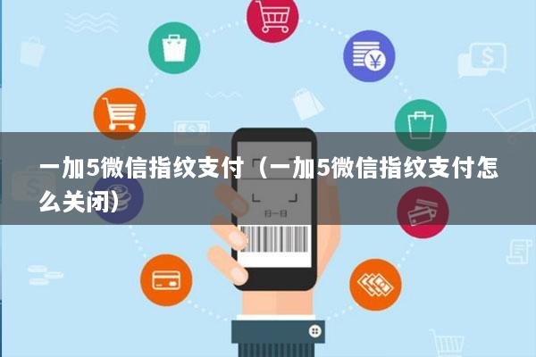 一加5微信指纹支付(一加5微信指纹支付怎么关闭)