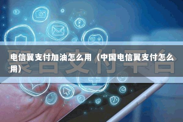电信翼支付加油怎么用(中国电信翼支付怎么用)