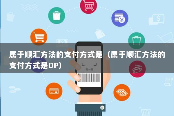 属于顺汇方法的支付方式是(属于顺汇方法的支付方式是DP)