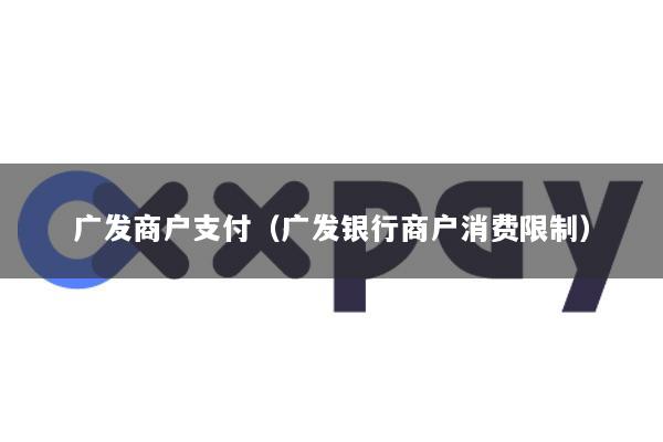 广发商户支付(广发银行商户消费限制)
