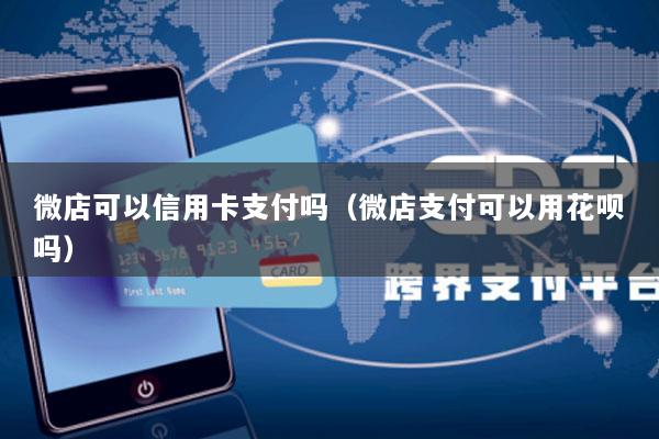 微店可以信用卡支付吗(微店支付可以用花呗吗)