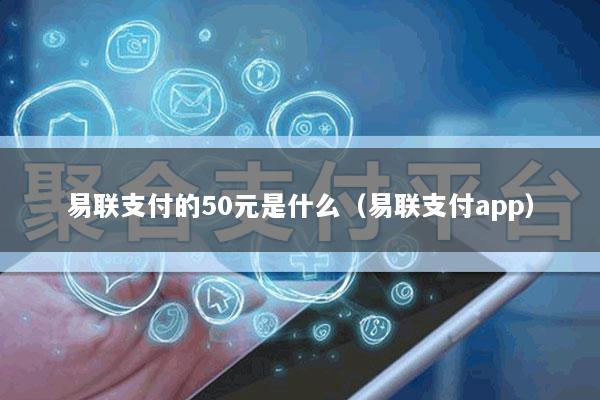 易联支付的50元是什么(易联支付app)