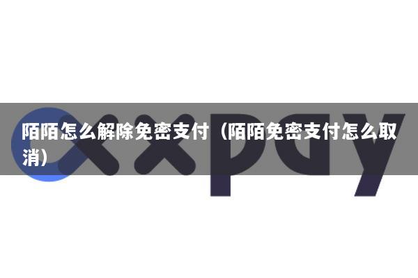 陌陌怎么解除免密支付(陌陌免密支付怎么取消)