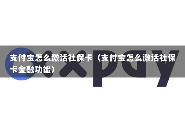 支付宝怎么激活社保卡(支付宝怎么激活社保卡金融功能)