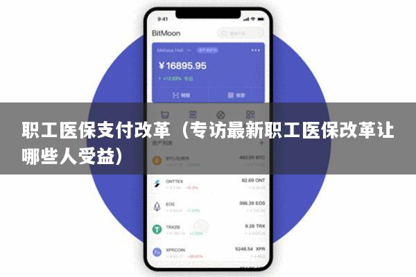 职工医保支付改革(专访最新职工医保改革让哪些人受益)