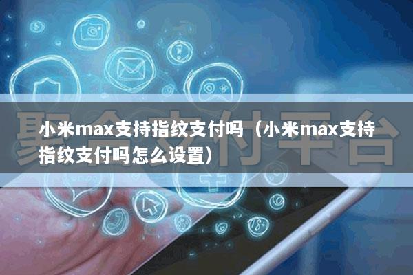 小米max支持指纹支付吗(小米max支持指纹支付吗怎么设置)