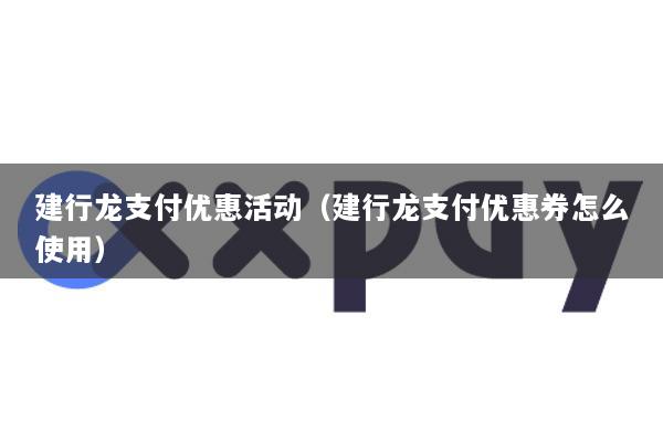 建行龙支付优惠活动(建行龙支付优惠券怎么使用)
