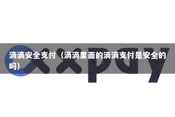 滴滴安全支付(滴滴里面的滴滴支付是安全的吗)