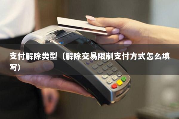 支付解除类型(解除交易限制支付方式怎么填写)