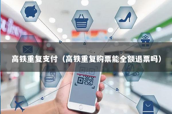 高铁重复支付(高铁重复购票能全额退票吗)