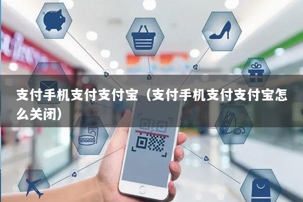 支付手机支付支付宝(支付手机支付支付宝怎么关闭)