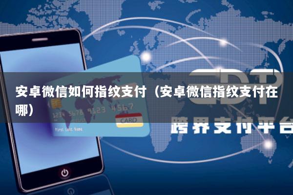 安卓微信如何指纹支付(安卓微信指纹支付在哪)