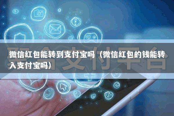 微信红包能转到支付宝吗(微信红包的钱能转入支付宝吗)