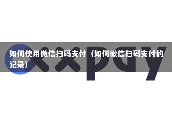 如何使用微信扫码支付(如何微信扫码支付的记录)