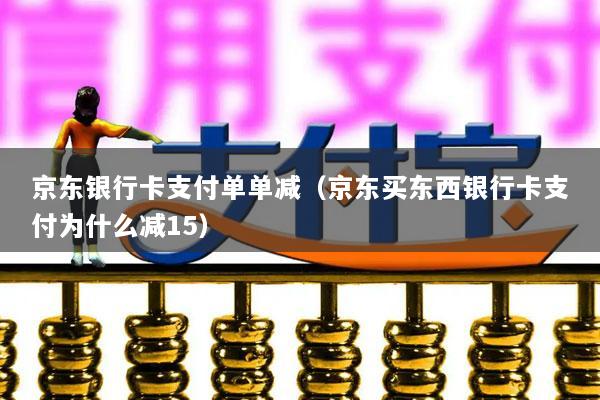 京东银行卡支付单单减(京东买东西银行卡支付为什么减15)