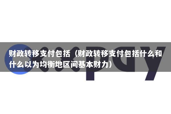 财政转移支付包括(财政转移支付包括什么和什么以为均衡地区间基本财力)