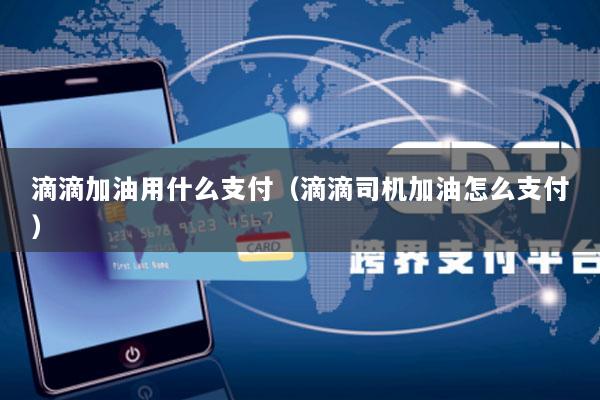 滴滴加油用什么支付(滴滴司机加油怎么支付)