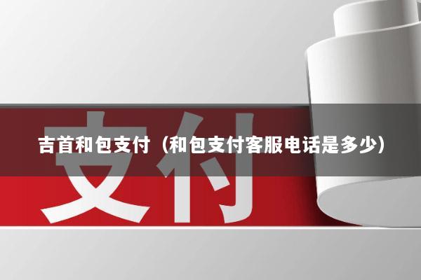 吉首和包支付(和包支付客服电话是多少)